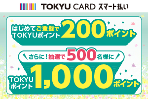 TOKYU CARD スマート払い はじめてご利用でTOKYUポイント200ポイント さらに！抽選で500名様にTOKYUポイント1,000ポイントプレゼントキャンペーン！ キャンペーン期間2025年3月5日(水)→3月16日(日)