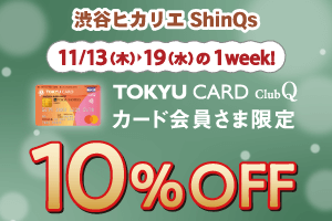 渋谷ヒカリエ ShinQs11月13日(木)~19日(水)の1week!TOKYU CARD ClubQ会員さま限定10%OFF
