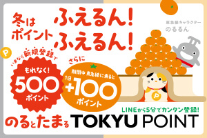 冬はポイントふえるん！ふえるん！ いまなら新規登録でもれなく！500ポイント さらに期間中東急線に乗ると1日＋100ポイント LINEから5分でカンタン登録！ のるとたまるTOKYU POINT