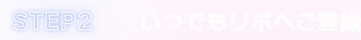 STEP2 いつでもリボへご登録
