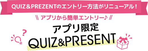 QUIZ＆PREZENTのエントリー方法がリニューアル！アプリから簡単エントリー♪　アプリ限定 QUIZ＆PRESENT