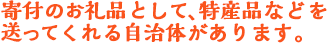 寄付のお礼品として、特産品などを送ってくれる自治体があります。