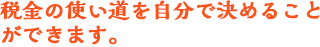 税金の使い道を自分で決めることができます。