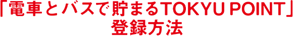「電車とバスで貯まるTOKYU POINT」登録方法