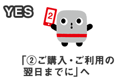 YES 「②ご購入・ご利用の翌日までに」へ