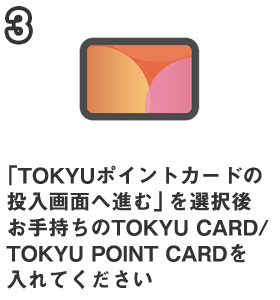 3.「TOKYUポイントカードの投入画面へ進む」を選択後 お手持ちのTOKYU CARD/TOKYU POINT CARDを入れてください