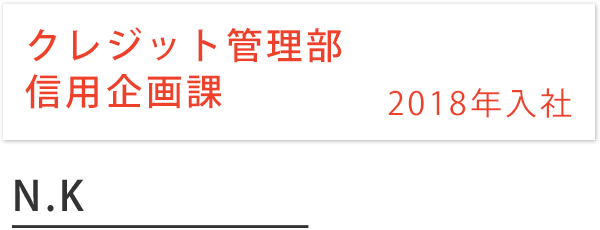 クレジット管理部 信用企画課 2018年入社 N.K