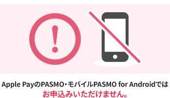 Apple PayのPASMO・モバイルPASMO for Androidではお申込みいただけません。