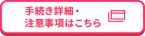 手続き詳細・注意事項はこちら