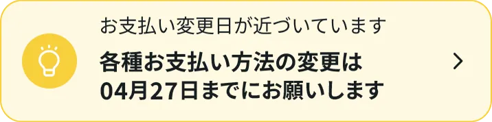 お支払い変更日が近づいています各種お支払方法の変更は04月27日までにお願いします