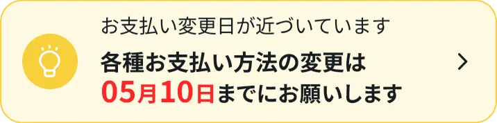 お支払い変更日が近づいています各種お支払い方法の変更は05月10日までにお願いします
