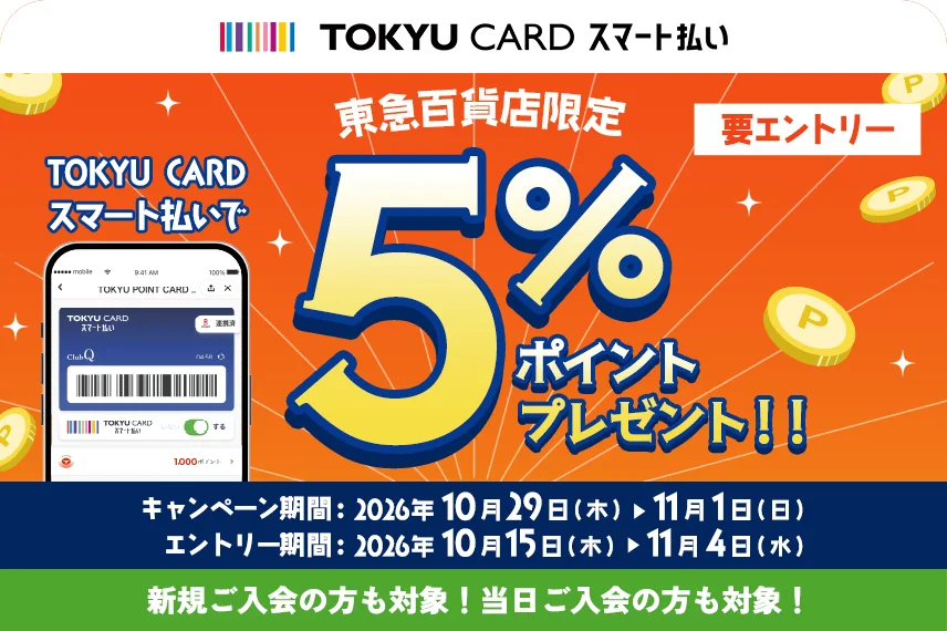 TOKYU CARD スマート払い　東急百貨店限定 TOKYU CARD スマート払いで5%ポイントプレゼント！！ 要エントリー キャンペーン期間：2026年10月29日（木）～11月1日（日）エントリー期間：2026年10月15日（木）～2026年11月4日（水）