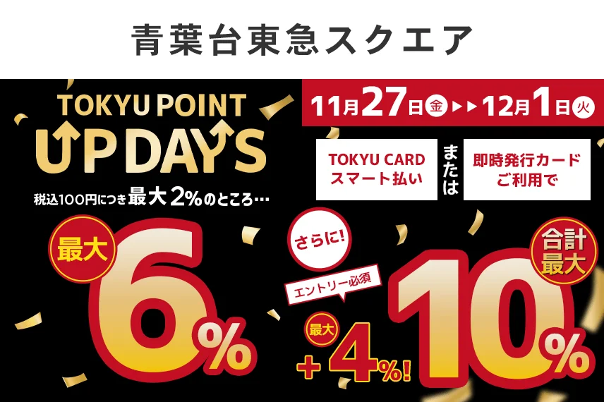 TOKYU POINT UP DAYS TOKYU CARDのクレジット決済ご利用で税込100円につき最大2%のところ最大6% さらにTOKYU CARD スマート払いまたは即時発行カードご利用で+最大4%合計最大10%