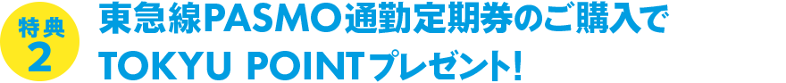 特典2 東急線PASMO通勤定期券のご購入でTOKYU POINTプレゼント!